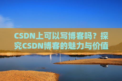 CSDN上可以写博客吗？探究CSDN博客的魅力与价值